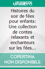 Histoires du soir de fées pour enfants: Une collection de contes relaxants et enchanteurs sur les fées pour aider vos jeunes enfants à s’endormir et rêver toute la nuit.. E-book. Formato EPUB ebook