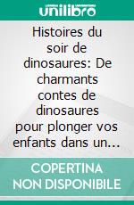 Histoires du soir de dinosaures: De charmants contes de dinosaures pour plonger vos enfants dans un univers enchanté qui les guidera vers un sommeil paisible et des rêves merveilleux.. E-book. Formato EPUB ebook