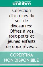 Collection d’histoires du soir de dinosaures: Offrez à vos tout-petits et jeunes enfants de doux rêves relaxants toute la nuit avec ces merveilleux contes de dinosaures.. E-book. Formato EPUB ebook