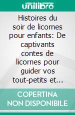 Histoires du soir de licornes pour enfants: De captivants contes de licornes pour guider vos tout-petits et jeunes enfants vers un sommeil paisible et de doux rêves.. E-book. Formato EPUB ebook