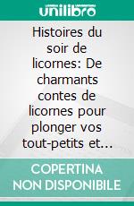 Histoires du soir de licornes: De charmants contes de licornes pour plonger vos tout-petits et jeunes enfants dans un univers enchanté qui les guidera vers un sommeil paisible et de doux rêves.. E-book. Formato EPUB ebook