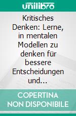 Kritisches Denken: Lerne, in mentalen Modellen zu denken für bessere Entscheidungen und Problemlösungen – überwinde Denkfehler sowie kognitive Verzerrungen und denke im Alltag klarer.. E-book. Formato EPUB ebook