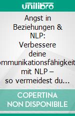 Angst in Beziehungen & NLP: Verbessere deine Kommunikationsfähigkeiten mit NLP – so vermeidest du negatives Denken, Panikattacken, Depressionen, soziale Angst, Eifersucht und Bindungsangst.. E-book. Formato EPUB ebook