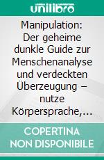 Manipulation: Der geheime dunkle Guide zur Menschenanalyse und verdeckten Überzeugung – nutze Körpersprache, NLP, Psychologie und Einfluss, um in Beziehungen die Kontrolle zu übernehmen!. E-book. Formato EPUB ebook
