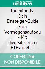 Indexfonds: Dein Einsteiger-Guide zum Vermögensaufbau - Mit diversifizierten ETFs und günstigen passiven Investments zu langfristiger finanzieller Sicherheit – mit minimalem Zeit- und Arbeitsaufwand.. E-book. Formato EPUB ebook