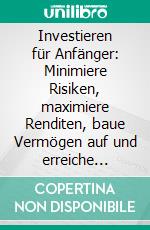Investieren für Anfänger: Minimiere Risiken, maximiere Renditen, baue Vermögen auf und erreiche finanzielle Freiheit – durch Aktienmarkt, Indexfonds, Optionshandel, Krypto, Immobilien und mehr.. E-book. Formato EPUB ebook