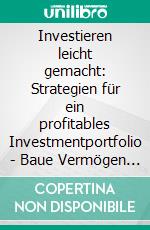 Investieren leicht gemacht: Strategien für ein profitables Investmentportfolio - Baue Vermögen auf mit Immobilien, Aktien, Optionshandel, Indexfonds, Anleihen, REITs, Bitcoin und mehr.. E-book. Formato EPUB ebook