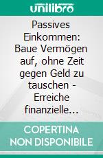 Passives Einkommen: Baue Vermögen auf, ohne Zeit gegen Geld zu tauschen - Erreiche finanzielle Freiheit durch Online-Business, Unternehmertum, Immobilien, Aktien, Dividenden und mehr.. E-book. Formato EPUB ebook