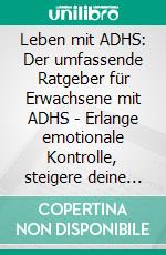 Leben mit ADHS: Der umfassende Ratgeber für Erwachsene mit ADHS - Erlange emotionale Kontrolle, steigere deine Produktivität, stärke Beziehungen und finde Erfolg im Leben.. E-book. Formato EPUB ebook