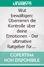 Wut bewältigen: Übernimm die Kontrolle über deine Emotionen - Der ultimative Ratgeber für Männer & Frauen – befreie dich von Wut, Stress & Angst, baue glücklichere Beziehungen auf und lebe besser.. E-book. Formato EPUB ebook