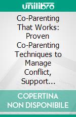 Co-Parenting That Works: Proven Co-Parenting Techniques to Manage Conflict, Support Cooperative Parenting Plans, Maintain Consistency, and Prioritize Your Child’s Emotional Stability. E-book. Formato EPUB ebook
