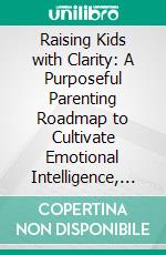 Raising Kids with Clarity: A Purposeful Parenting Roadmap to Cultivate Emotional Intelligence, Healthy Routines, Calm Communication, and Secure Confidence in Your Child. E-book. Formato EPUB ebook