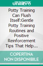 Potty Training Can Flush Itself:Gentle Potty Training Routines and Positive Reinforcement Tips That Help Toddlers Ditch Diapers, Stay Confident, and Parent with Peace. E-book. Formato EPUB ebook