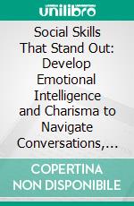 Social Skills That Stand Out: Develop Emotional Intelligence and Charisma to Navigate Conversations, Influence Others, and Shine in Social Situations. E-book. Formato EPUB ebook