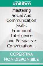 Mastering Social And Communication Skills: Emotional Intelligence and Persuasive Conversation Strategies to Build Rapport Instantly, Influence Others, and Achieve Success in All Areas of Life. E-book. Formato EPUB ebook
