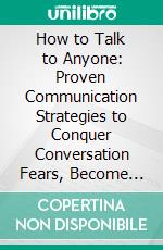 How to Talk to Anyone: Proven Communication Strategies to Conquer Conversation Fears, Become Instantly Engaging, and Build Meaningful Relationships Anywhere. E-book. Formato EPUB ebook