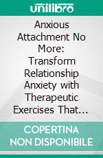Anxious Attachment No More: Transform Relationship Anxiety with Therapeutic Exercises That Build Emotional Resilience, Strengthen Self-Esteem, and Cultivate Secure Bonds. E-book. Formato EPUB ebook