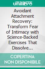 Avoidant Attachment Recovery: Transform Fear of Intimacy with Science-Backed Exercises That Dissolve Emotional Walls, Rewire Attachment Patterns, and Strengthen Trust in Relationships. E-book. Formato EPUB ebook