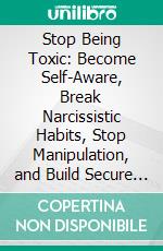 Stop Being Toxic: Become Self-Aware, Break Narcissistic Habits, Stop Manipulation, and Build Secure Relationships Grounded in Trust and Emotional Balance. E-book. Formato EPUB ebook