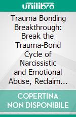 Trauma Bonding Breakthrough: Break the Trauma-Bond Cycle of Narcissistic and Emotional Abuse, Reclaim Your Self-Worth, Stop Manipulation, and Cultivate Safe, Empowering, Authentic Relationships. E-book. Formato EPUB ebook