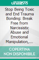 Stop Being Toxic and End Trauma Bonding: Break Free from Narcissistic Abuse and Emotional Manipulation, Heal Toxic Patterns with Self-Awareness, and Build Secure, Loving Relationships. E-book. Formato EPUB ebook