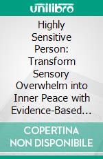 Highly Sensitive Person: Transform Sensory Overwhelm into Inner Peace with Evidence-Based Strategies for Stress Relief, Building Healthy Boundaries, Emotional Balance, and Authentic Relationships. E-book. Formato EPUB ebook