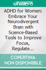 ADHD for Women: Embrace Your Neurodivergent Brain with Science-Based Tools to Improve Focus, Regulate Emotions, Strengthen Relationships, and Create Routines with Confidence and Self-Compassion. E-book. Formato EPUB ebook
