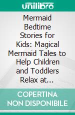 Mermaid Bedtime Stories for Kids: Magical Mermaid Tales to Help Children and Toddlers Relax at Bedtime, Fall Asleep Peacefully, and Enjoy a Night of Comforting Dreams. E-book. Formato EPUB ebook