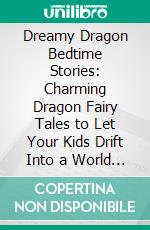 Dreamy Dragon Bedtime Stories: Charming Dragon Fairy Tales to Let Your Kids Drift Into a World of Enchantment That Will Guide Them Into Peaceful Sleep and Delightful Dreams.. E-book. Formato EPUB ebook