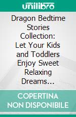 Dragon Bedtime Stories Collection: Let Your Kids and Toddlers Enjoy Sweet Relaxing Dreams Throughout the Night with These Wonderful Dragon Fairy Tales for Children.. E-book. Formato EPUB ebook