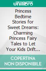 Princess Bedtime Stories for Sweet Dreams: Charming Princess Fairy Tales to Let Your Kids Drift Into a World of Enchantment That Will Guide Them Into Peaceful Sleep and Delightful Dreams.. E-book. Formato EPUB ebook