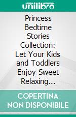 Princess Bedtime Stories Collection: Let Your Kids and Toddlers Enjoy Sweet Relaxing Dreams Throughout the Night with These Wonderful Princess Fairy Tales for Children.. E-book. Formato EPUB ebook