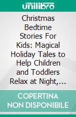 Christmas Bedtime Stories For Kids: Magical Holiday Tales to Help Children and Toddlers Relax at Night, Fall Asleep Peacefully, and Dream of Santa, Snowflakes, and Festive Cheer. E-book. Formato EPUB ebook