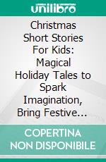 Christmas Short Stories For Kids: Magical Holiday Tales to Spark Imagination, Bring Festive Joy, and Help Children and Toddlers Drift Peacefully Into Sleep with Sweet Dreams. E-book. Formato EPUB ebook