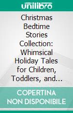 Christmas Bedtime Stories Collection: Whimsical Holiday Tales for Children, Toddlers, and Kids to Relax Before Bed, Sleep Peacefully Through the Night, and Dream of Santa and Festive Magic. E-book. Formato EPUB ebook