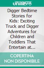 Digger Bedtime Stories for Kids: Exciting Truck and Digger Adventures for Children and Toddlers That Entertain at Night, Reduce Restlessness, and Lead to Peaceful Sleep. E-book. Formato EPUB ebook
