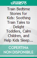 Train Bedtime Stories for Kids: Soothing Train Tales to Delight Toddlers, Calm Children, and Help Kids Sleep at Bedtime While Drifting Into Sweet Dreams of Magical Adventures. E-book. Formato EPUB ebook