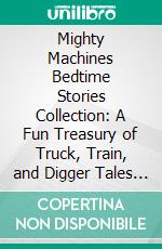 Mighty Machines Bedtime Stories Collection: A Fun Treasury of Truck, Train, and Digger Tales for Kids and Toddlers to Spark Imagination, Create Calm Nights, and Lead to Sweet Dreams. E-book. Formato EPUB ebook