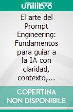 El arte del Prompt Engineering: Fundamentos para guiar a la IA con claridad, contexto, prompts estructurados, razonamiento humano y creación de contenido optimizado para SEO. E-book. Formato EPUB ebook