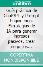 Guía práctica de ChatGPT y Prompt Engineering: Estrategias de IA para generar ingresos pasivos, crear negocios online escalables y dominar ChatGPT en SEO y automatización. E-book. Formato EPUB ebook