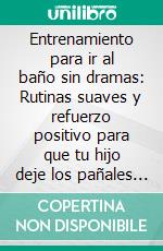 Entrenamiento para ir al baño sin dramas: Rutinas suaves y refuerzo positivo para que tu hijo deje los pañales con confianza y tranquilidad. E-book. Formato EPUB ebook