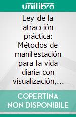Ley de la atracción práctica: Métodos de manifestación para la vida diaria con visualización, establecimiento de intenciones y cambios de mentalidad que atraen abundancia y éxito rápido. E-book. Formato EPUB ebook