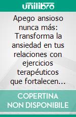 Apego ansioso nunca más: Transforma la ansiedad en tus relaciones con ejercicios terapéuticos que fortalecen la resiliencia emocional, refuerzan la autoestima y cultivan vínculos seguros. E-book. Formato EPUB ebook