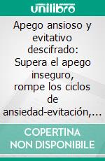 Apego ansioso y evitativo descifrado: Supera el apego inseguro, rompe los ciclos de ansiedad-evitación, reduce la ansiedad en tus relaciones y crea conexiones emocionales profundas. E-book. Formato EPUB ebook
