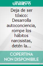 Deja de ser tóxico: Desarrolla autoconciencia, rompe los hábitos narcisistas, detén la manipulación y construye relaciones seguras basadas en la confianza y el equilibrio emocional. E-book. Formato EPUB ebook