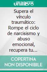 Supera el vínculo traumático: Rompe el ciclo de narcisismo y abuso emocional, recupera tu autoestima, libérate de la manipulación y cultiva relaciones seguras, auténticas y que te empoderen. E-book. Formato EPUB ebook