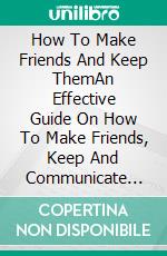 How To Make Friends And Keep ThemAn Effective Guide On How To Make Friends, Keep And Communicate With Them. E-book. Formato EPUB ebook di Olivia Mia Robert