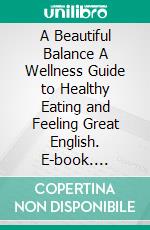 A Beautiful Balance A Wellness Guide to Healthy Eating and Feeling Great English. E-book. Formato EPUB ebook di Zoe Palmer-Wright