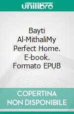 Bayti Al-MithaliMy Perfect Home. E-book. Formato EPUB ebook di peron Francesca