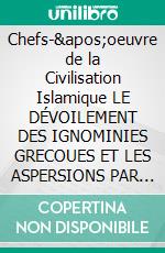 Chefs-&apos;oeuvre de la Civilisation Islamique LE DÉVOILEMENT DES IGNOMINIES GRECOUES ET LES ASPERSIONS PAR DE PIEUX CONSEILS: Par Shihab al-Din&apos; Umar Ibn Muhammad al Suhrawardi. E-book. Formato EPUB